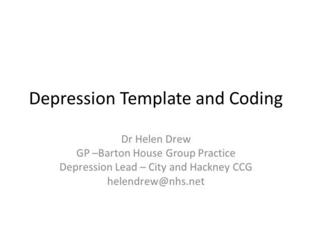 Depression Template and Coding Dr Helen Drew GP –Barton House Group Practice Depression Lead – City and Hackney CCG