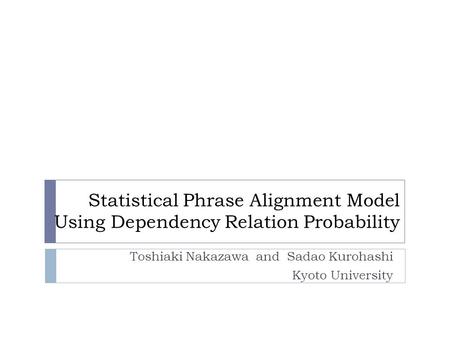 Statistical Phrase Alignment Model Using Dependency Relation Probability Toshiaki Nakazawa and Sadao Kurohashi Kyoto University.