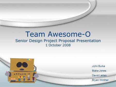 Team Awesome-O Senior Design Project Proposal Presentation 1 October 2008 John Burke Blake Jones David Ladao Bryan Winther.