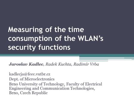 Measuring of the time consumption of the WLAN’s security functions Jaroslav Kadlec, Radek Kuchta, Radimír Vrba Dept. of Microelectronics.