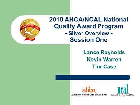 2010 AHCA/NCAL National Quality Award Program - Silver Overview - Session One Lance Reynolds Kevin Warren Tim Case.