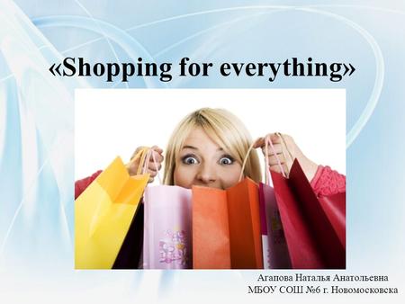 «Shopping for everything» Агапова Наталья Анатольевна МБОУ СОШ №6 г. Новомосковска.