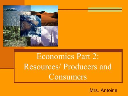 Economics Part 2: Resources/ Producers and Consumers Mrs. Antoine.