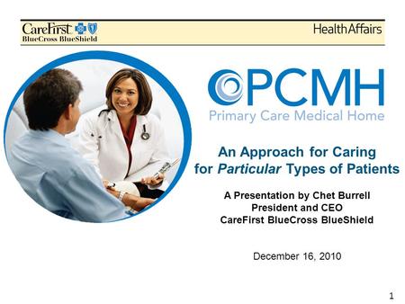 1 An Approach for Caring for Particular Types of Patients A Presentation by Chet Burrell President and CEO CareFirst BlueCross BlueShield December 16,