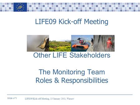 Slide n°1 LIFE09 Kick-off Meeting Other LIFE Stakeholders The Monitoring Team Roles & Responsibilities LIFE09 Kick-off Meeting, 13 January 2011, Warsaw.