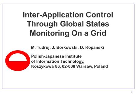 1 M. Tudruj, J. Borkowski, D. Kopanski Inter-Application Control Through Global States Monitoring On a Grid Polish-Japanese Institute of Information Technology,