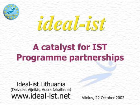 Ideal-ist Lithuania (Deividas Vijeikis, Ausra Jakaitiene) www.ideal-ist.net A catalyst for IST Programme partnerships Vilnius, 22 October 2002.