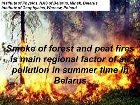 Smoke of forest and peat fires is main regional factor of air pollution in summer time in Belarus Institute of Physics, NAS of Belarus, Minsk, Belarus,