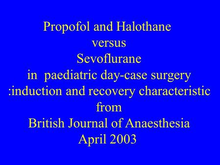 Propofol and Halothane versus Sevoflurane in paediatric day-case surgery :induction and recovery characteristic from British Journal of Anaesthesia April.