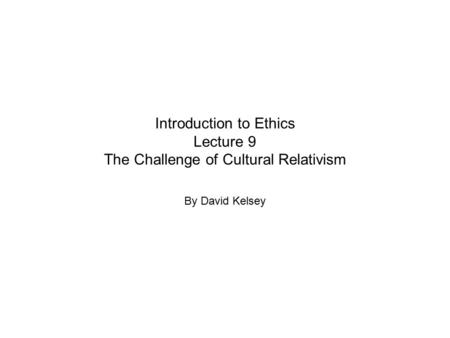 Introduction to Ethics Lecture 9 The Challenge of Cultural Relativism By David Kelsey.