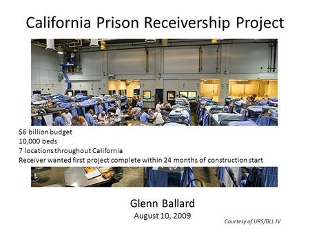 California Prison Receivership Project Glenn Ballard August 10, 2009 $6 billion budget 10,000 beds 7 locations throughout California Receiver wanted first.