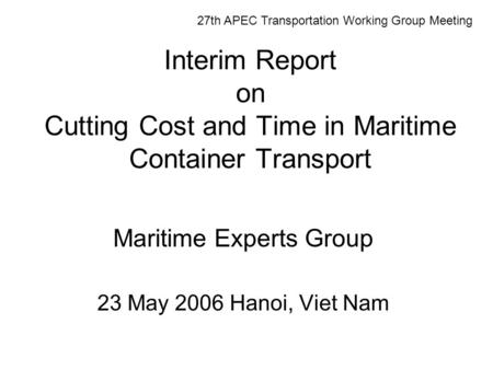 Interim Report on Cutting Cost and Time in Maritime Container Transport Maritime Experts Group 23 May 2006 Hanoi, Viet Nam 27th APEC Transportation Working.