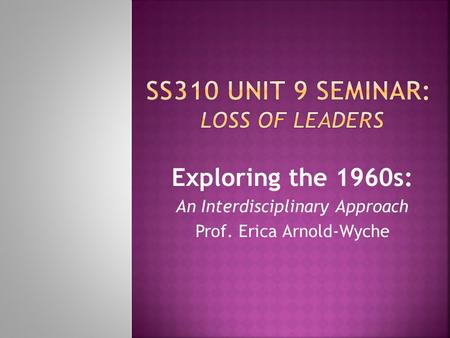 Exploring the 1960s: An Interdisciplinary Approach Prof. Erica Arnold-Wyche.