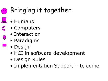 Bringing it together Humans Computers Interaction Paradigms Design HCI in software development Design Rules Implementation Support – to come.