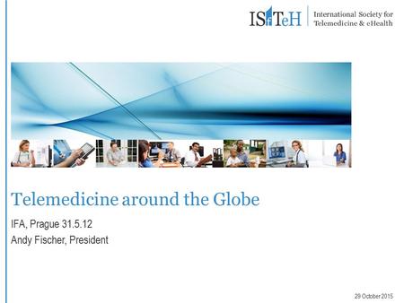 Telemedicine around the Globe IFA, Prague 31.5.12 Andy Fischer, President 29 October 2015.