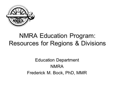 NMRA Education Program: Resources for Regions & Divisions Education Department NMRA Frederick M. Bock, PhD, MMR.