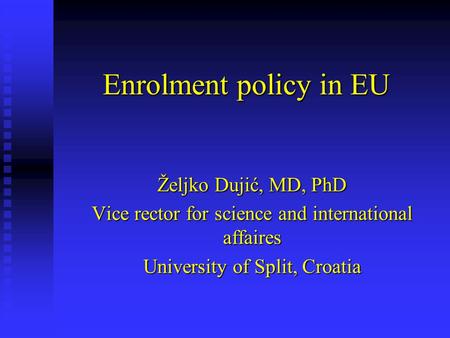 Enrolment policy in EU Željko Dujić, MD, PhD Vice rector for science and international affaires University of Split, Croatia.