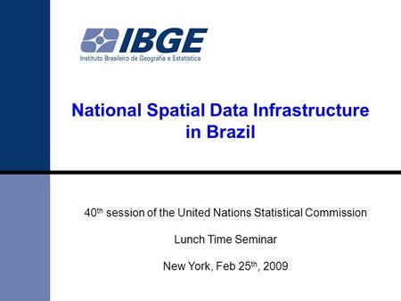 National Spatial Data Infrastructure in Brazil 40 th session of the United Nations Statistical Commission Lunch Time Seminar New York, Feb 25 th, 2009.