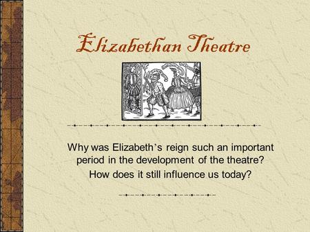 Elizabethan Theatre Why was Elizabeth ’ s reign such an important period in the development of the theatre? How does it still influence us today?