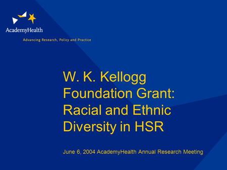 W. K. Kellogg Foundation Grant: Racial and Ethnic Diversity in HSR June 6, 2004 AcademyHealth Annual Research Meeting.