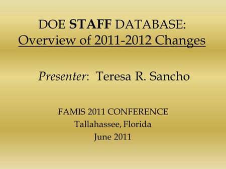 DOE STAFF DATABASE: Overview of 2011-2012 Changes Presenter : Teresa R. Sancho FAMIS 2011 CONFERENCE Tallahassee, Florida June 2011.