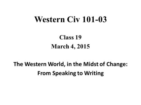 Western Civ 101-03 Class 19 March 4, 2015 The Western World, in the Midst of Change: From Speaking to Writing.