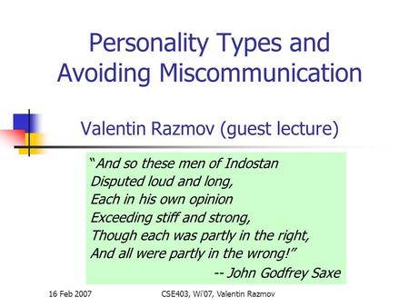 16 Feb 2007CSE403, Wi'07, Valentin Razmov Personality Types and Avoiding Miscommunication Valentin Razmov (guest lecture) “And so these men of Indostan.