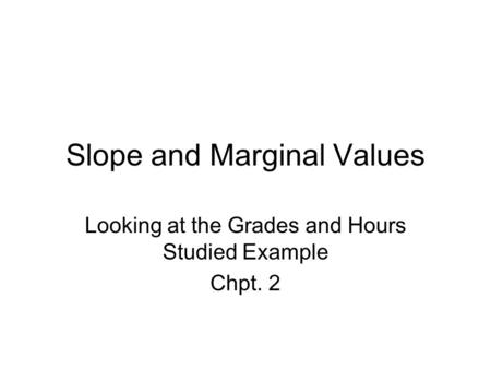 Slope and Marginal Values Looking at the Grades and Hours Studied Example Chpt. 2.