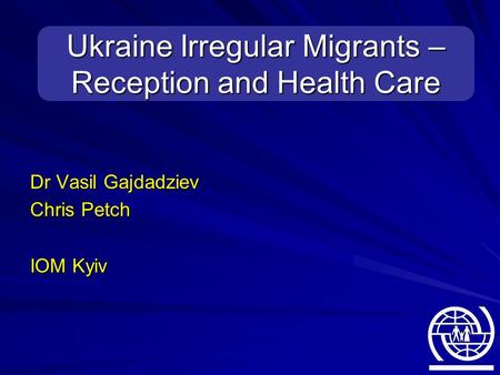 Dr Vasil Gajdadziev Chris Petch IOM Kyiv Ukraine Irregular Migrants – Reception and Health Care.