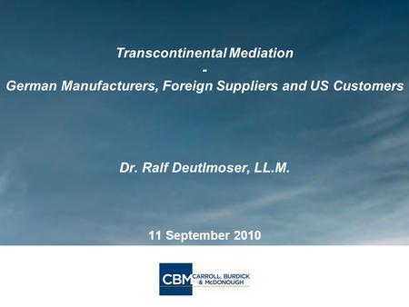 Transcontinental Mediation - German Manufacturers, Foreign Suppliers and US Customers Dr. Ralf Deutlmoser, LL.M. 11 September 2010.