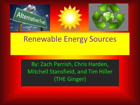 Renewable Energy Sources By: Zach Parrish, Chris Harden, Mitchell Stansfield, and Tim Hiller (THE Ginger)