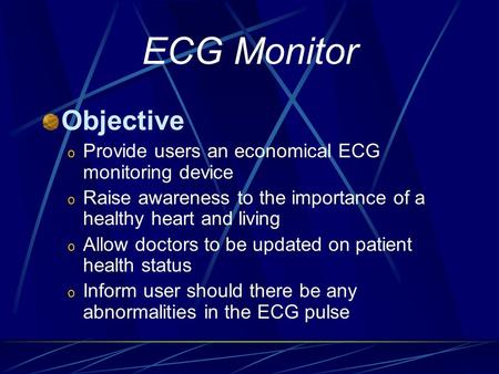 ECG Monitor Objective o Provide users an economical ECG monitoring device o Raise awareness to the importance of a healthy heart and living o Allow doctors.