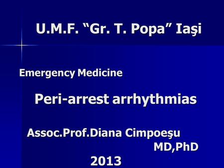 Emergency Medicine Peri-arrest arrhythmias Assoc.Prof.Diana Cimpoeşu MD,PhD Assoc.Prof.Diana Cimpoeşu MD,PhD 2013 2013 U.M.F. “Gr. T. Popa” Iaşi U.M.F.