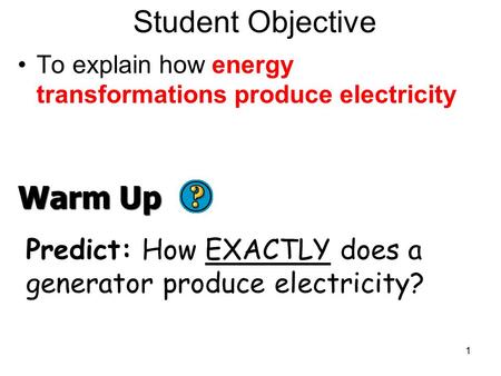 Student Objective To explain how energy transformations produce electricity 1 Warm Up Predict: How EXACTLY does a generator produce electricity?