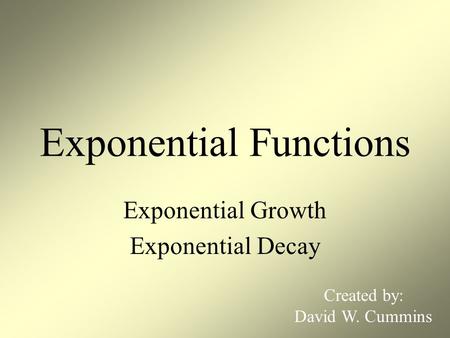 Exponential Functions Exponential Growth Exponential Decay Created by: David W. Cummins.