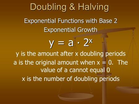 Doubling & Halving Exponential Functions with Base 2 Exponential Growth y = a ∙ 2 x y is the amount after x doubling periods a is the original amount when.