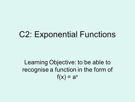 C2: Exponential Functions Learning Objective: to be able to recognise a function in the form of f(x) = a x.