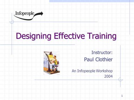 1 Designing Effective Training Instructor: Paul Clothier An Infopeople Workshop 2004.