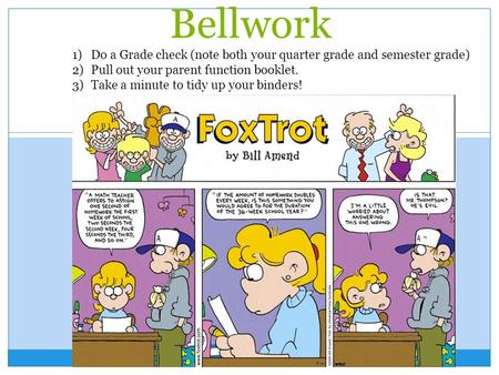 Bellwork 1)Do a Grade check (note both your quarter grade and semester grade) 2)Pull out your parent function booklet. 3)Take a minute to tidy up your.