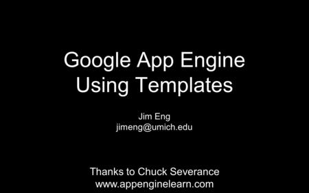 Google App Engine Using Templates Jim Eng Thanks to Chuck Severance