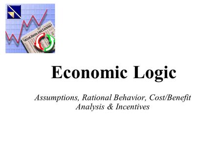 Economic Logic Assumptions, Rational Behavior, Cost/Benefit Analysis & Incentives.