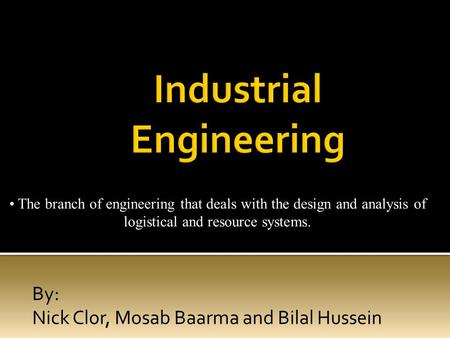 By: Nick Clor, Mosab Baarma and Bilal Hussein The branch of engineering that deals with the design and analysis of logistical and resource systems.