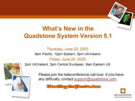 What’s New in the Quadstone System Version 5.1 Thursday, June 23, 2005 9am Pacific, 12pm Eastern, 5pm UK/Ireland Friday, June 24, 2005 2pm UK/Ireland,