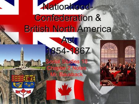 The Drive to Nationhood- Confederation & British North America Act 1854-1867 Social Studies 10 Chapter 2 Notes Mr. Bausback.