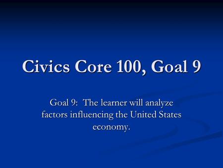 Civics Core 100, Goal 9 Goal 9: The learner will analyze factors influencing the United States economy.