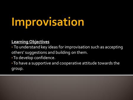 Learning Objectives To understand key ideas for improvisation such as accepting others’ suggestions and building on them. To develop confidence. To have.