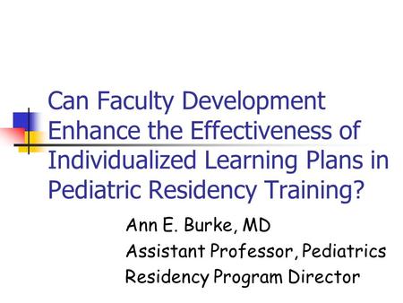 Can Faculty Development Enhance the Effectiveness of Individualized Learning Plans in Pediatric Residency Training? Ann E. Burke, MD Assistant Professor,