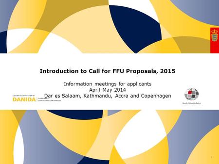 Nr. Introduction to Call for FFU Proposals, 2015 Information meetings for applicants April-May 2014 Dar es Salaam, Kathmandu, Accra and Copenhagen 1.