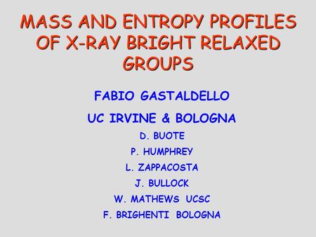 MASS AND ENTROPY PROFILES OF X-RAY BRIGHT RELAXED GROUPS FABIO GASTALDELLO UC IRVINE & BOLOGNA D. BUOTE P. HUMPHREY L. ZAPPACOSTA J. BULLOCK W. MATHEWS.