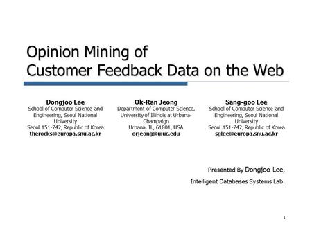 Opinion Mining of Customer Feedback Data on the Web Presented By Dongjoo Lee, Intelligent Databases Systems Lab. 1 Dongjoo Lee School of Computer Science.